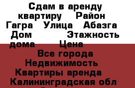 Сдам в аренду квартиру  › Район ­ Гагра › Улица ­ Абазга › Дом ­ 63/3 › Этажность дома ­ 5 › Цена ­ 10 000 - Все города Недвижимость » Квартиры аренда   . Калининградская обл.,Советск г.